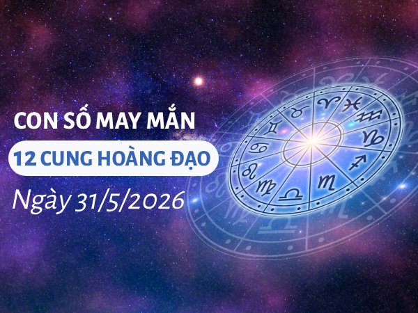 Con số may mắn ngày 31/05 chủ nhật của 12 cung hoàng đạo